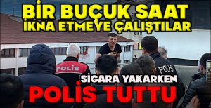 BİR BUÇUK SAAT İKNA ETMEYE ÇALIŞTILAR... SİGARA YAKARKEN POLİS TUTTU