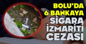 BOLU'DA 6 BANKAYA SİGARA İZMARİTİ CEZASI