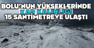BOLU'NUN YÜKSEKLERİNDE KAR KALINLIĞI 15 SANTİMETREYE ULAŞTI 