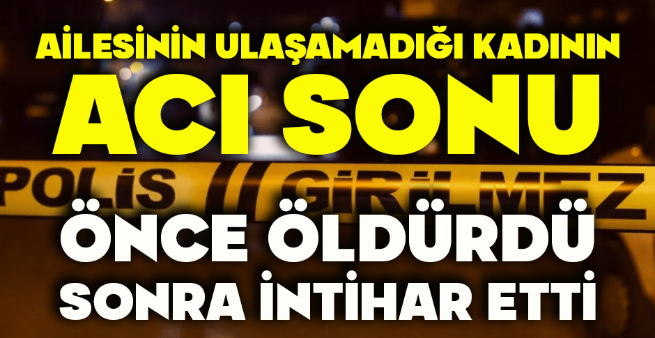 AİLESİNİN ULAŞAMADIĞI KADININ ACI SONU...  ÖNCE ÖLDÜRDÜ, SONRA İNTİHAR ETTİ