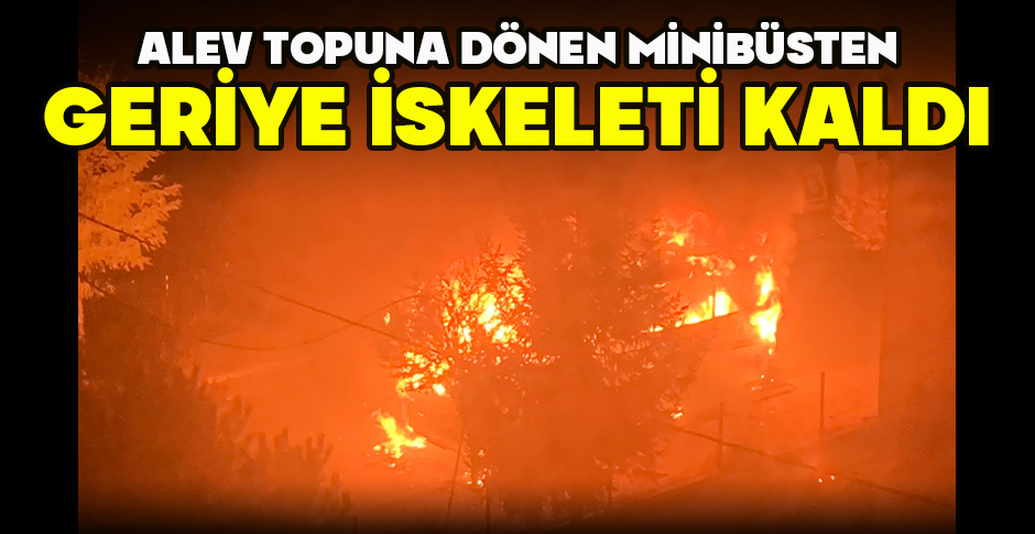 ALEV TOPUNA DÖNEN MİNİBÜSTEN GERİYE İSKELETİ KALDI