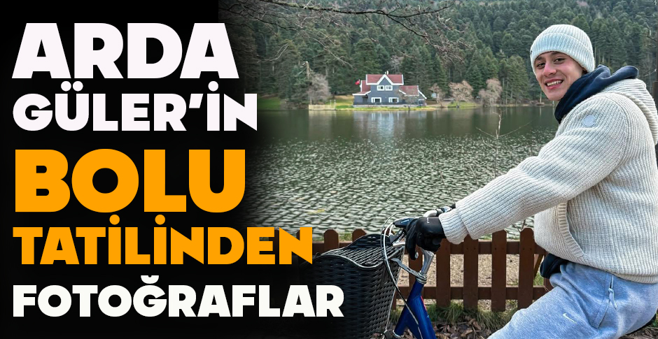 ARDA GÜLER BOLU TATİLİNDEN FOTOĞRAFLARI PAYLAŞTI