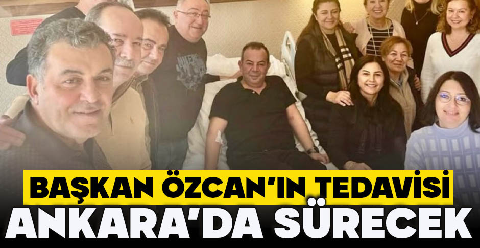 BAŞKAN ÖZCAN’IN TEDAVİSİ ANKARA'DA SÜRECEK