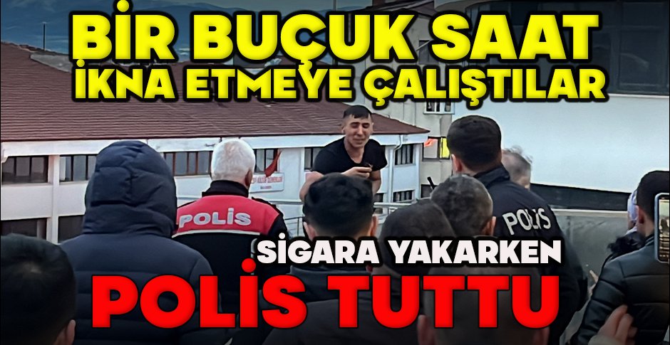 BİR BUÇUK SAAT İKNA ETMEYE ÇALIŞTILAR... SİGARA YAKARKEN POLİS TUTTU