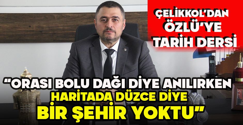 ÇELİKKOL’DAN ÖZLÜ’YE TARİH DERSİ... ORASI BOLU DAĞI DİYE ANILIRKEN HARİTADA DÜZCE DİYE BİR ŞEHİR YOKTU”