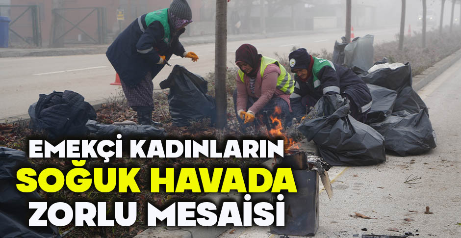 EMEKÇİ KADINLARIN SOĞUK HAVADA ZORLU MESAİSİ