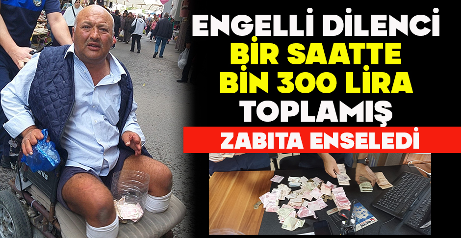 ENGELLİ DİLENCİ BİR SAATTE BİN 300 LİRA TOPLAMIŞ: ZABITA ENSELEDİ