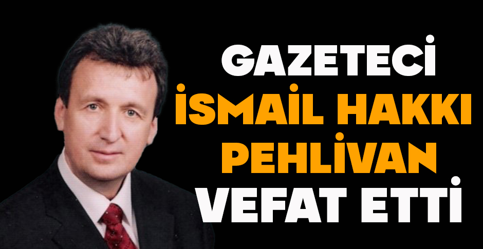 GAZETECİ İSMAİL HAKKI  PEHLİVAN VEFAT ETTİ