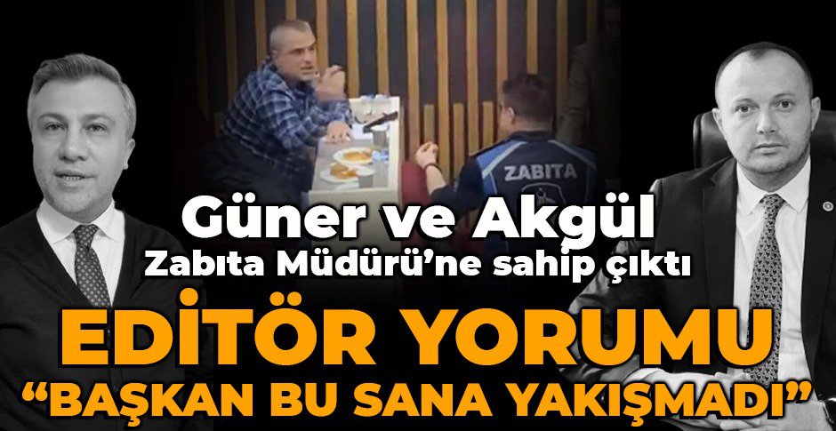 GÜNER VE AKGÜL ZABITA MÜDÜRÜ'NE SAHİP ÇIKTI...EDİTÖR YORUMU 