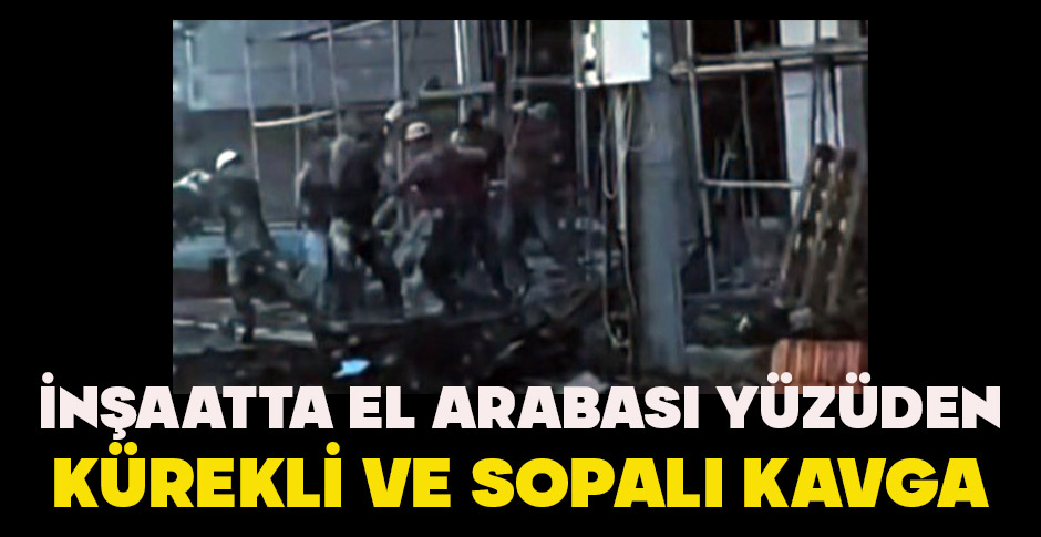İNŞAATTA EL ARABASI YÜZÜDEN KÜREKLİ VE SOPALI KAVGA