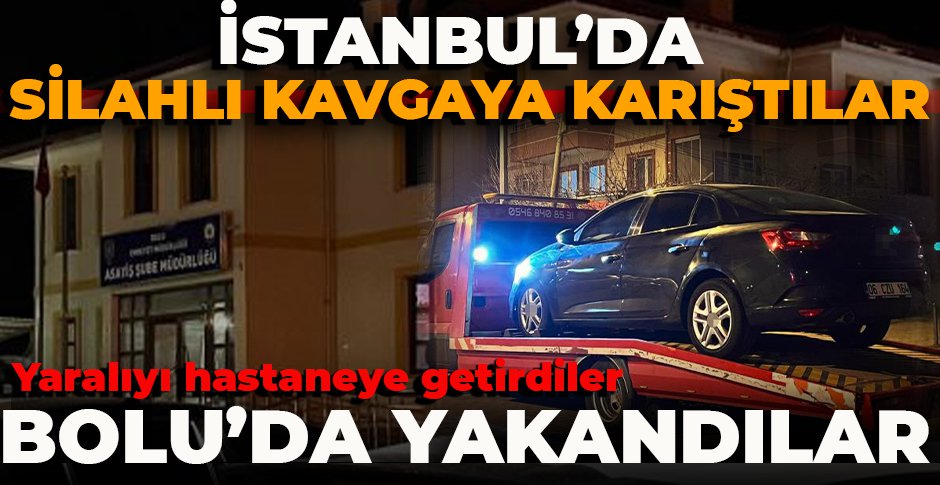 İSTANBUL'DA SİLAHLI KAVGAYA KARIŞTILAR... YARALIYI HASTANEYE GETİRDİLER... BOLU'DA YAKALANDILAR