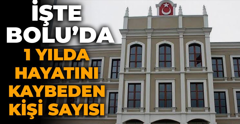 İŞTE BOLU'DA 1 YILDA HAYATINI KAYBEDEN KİŞİ SAYISI