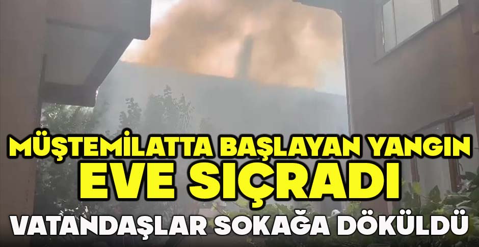 MÜŞTEMİLATTA BAŞLAYAN YANGIN EVE SIÇRADI... VATANDAŞLAR SOKAĞA DÖKÜLDÜ