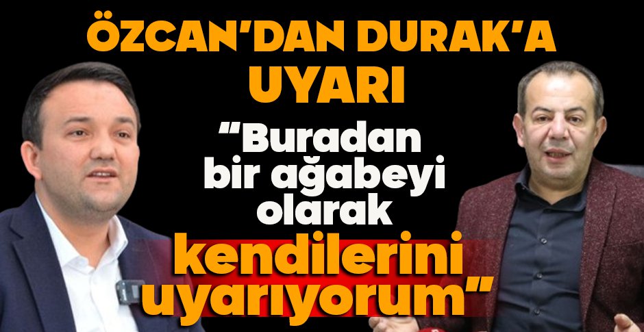 ÖZCAN'DAN DURAK'A UYARI “BURADAN BİR AĞABEYİ OLARAK KENDİLERİNİ UYARIYORUM”