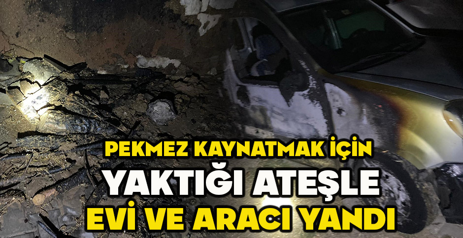 PEKMEZ KAYNATMAK İÇİN  YAKTIĞI ATEŞLE EVİ VE ARACI YANDI