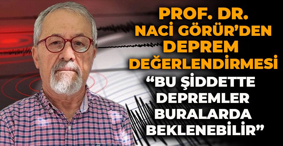 PROF. DR. NACİ GÖRÜR'DEN DEPREM DEĞERLENDİRMESİ 