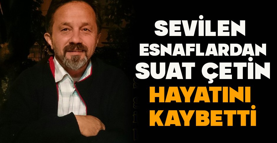 SEVİLEN ESNAFLARDAN SUAT ÇETİN HAYATINI KAYBETTİ