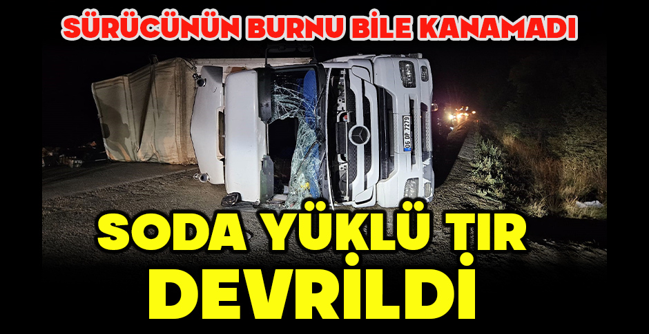 SODA YÜKLÜ TIR DEVRİLDİ: SÜRÜCÜNÜN BURNU BİLE KANAMADI