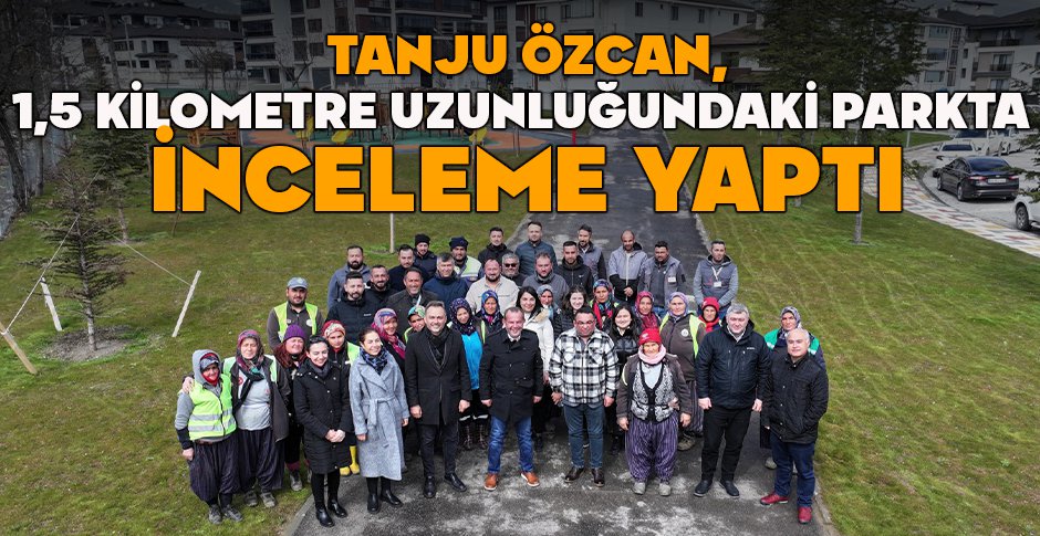 TANJU ÖZCAN, 1 BUÇUK KİLOMETRE UZUNLUĞUNDAKİ PARKTA İNCELEME YAPTI