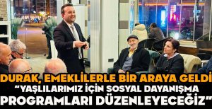 DURAK, EMEKLİLERLE BİR ARAYA GELDİ “YAŞLILARIMIZ İÇİN SOSYAL DAYANIŞMA PROGRAMLARI DÜZENLEYECEĞİZ” 