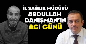 İL SAĞLIK MÜDÜRÜ ABDULLAH  DANIŞMAN'IN ACI GÜNÜ