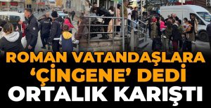 ROMAN VATANDAŞLARA, ‘ÇİNGENE' DEDİ ORTALIK KARIŞTI