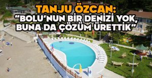 TANJU ÖZCAN: “BOLU'NUN BİR DENİZİ YOK, BUNA DA ÇÖZÜM ÜRETTİK” 