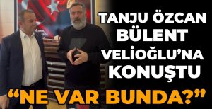 TANJU ÖZCAN BÜLENT VELİOĞLU'NA KONUŞTU “NE VAR BUNDA?”
