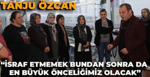 TANJU ÖZCAN "İSRAF ETMEMEK BUNDAN SONRA DA EN BÜYÜK ÖNCELİĞİMİZ OLACAK" 