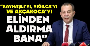 TANJU ÖZCAN “KAYNAŞLI'YI, YIĞILCA'YI  VE AKÇAKOCA'YI ELİNDEN  ALDIRMA  BANA”