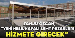 TANJU ÖZCAN "YENİ NESİL KAPALI SEMT PAZARLARI HİZMETE GİRECEK" 
