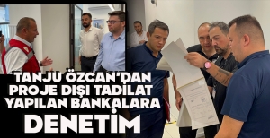 TANJU ÖZCAN'DAN PROJE DIŞI TADİLAT  YAPILAN BANKALARA DENETİM
