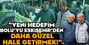 “YENİ HEDEFİM BOLU'YU ESKİŞEHİR'DEN DAHA GÜZEL HALE GETİRMEK!” 