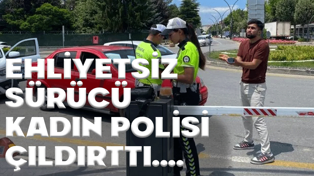 EHLİYETSİZ SÜRÜCÜ KADIN POLİSİ ÇILDIRTTI....
