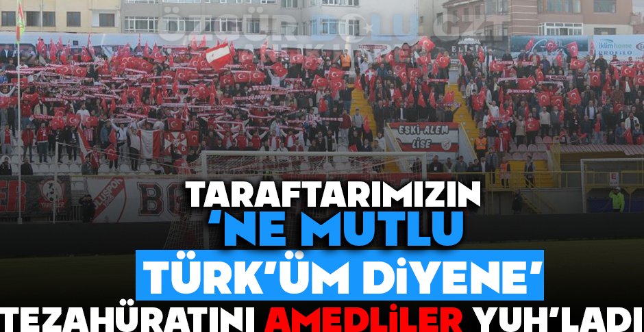 TARAFTARIMIZIN ''NE MUTLU TÜRK'ÜM DİYENE'' TEZAHÜRATINI AMEDLİLER YUH'LADI