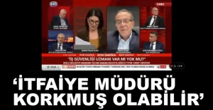 "İTFAİYE MÜDÜRÜ KORKMUŞ OLABİLİR"