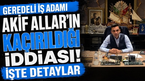 GEREDELİ İŞ ADAMI AKİF ALLAR'IN KAÇIRILDIĞI İDDİASI İŞTE DETAYLAR