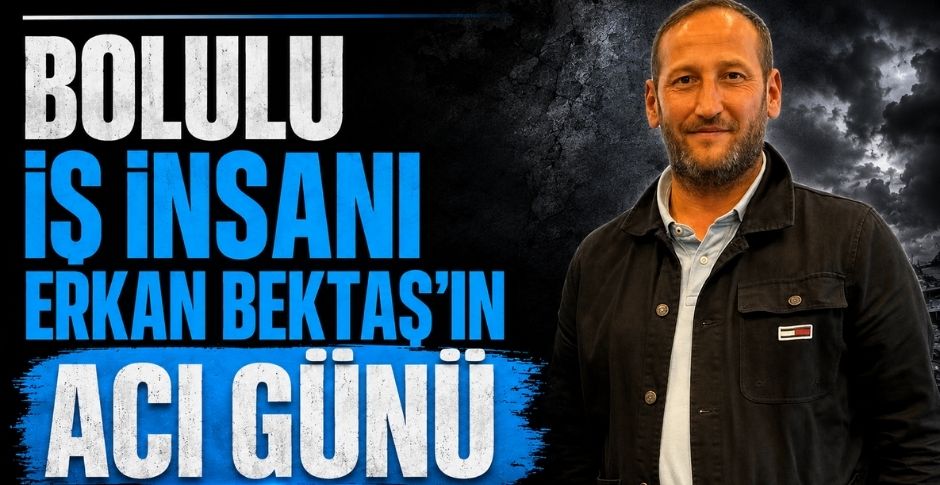 BOLULU İŞ İNSANI ERKAN BEKTAŞ’IN ACI GÜNÜ