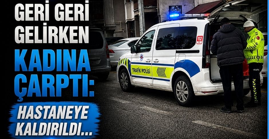 GERİ GERİ GELİRKEN KADINA ÇARPTI: HASTANEYE KALDIRILDI…