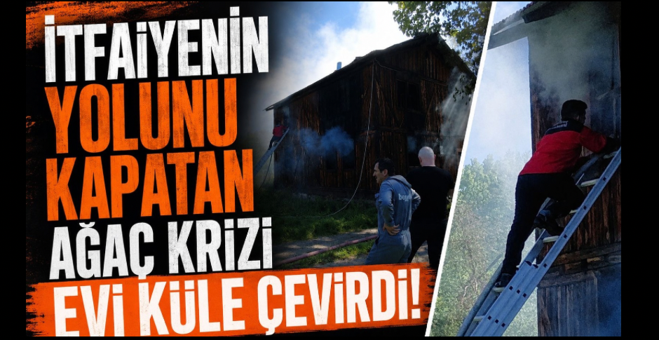 İTFAİYENİN YOLUNU KAPATAN AĞAÇ KRİZİ EVİ KÜLE ÇEVİRDİ